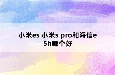 小米es 小米s pro和海信e5h哪个好